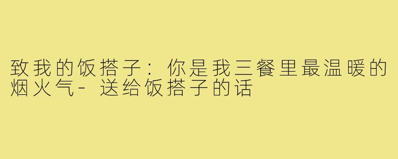 致我的饭搭子:你是我三餐里最温暖的烟火气-送给饭搭子的话