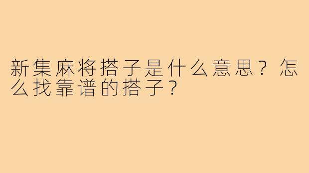 新集麻将搭子是什么意思?怎么找靠谱的搭子?