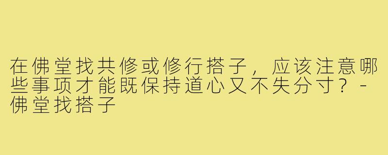在佛堂找共修或修行搭子,应该注意哪些事项才能既保持道心又不失分寸?-佛堂找搭子