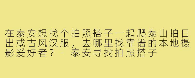 在泰安想找个拍照搭子一起爬泰山拍日出或古风汉服,去哪里找靠谱的本地摄影爱好者?-泰安寻找拍照搭子