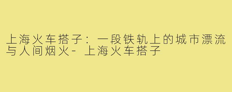 上海火车搭子:一段铁轨上的城市漂流与人间烟火-上海火车搭子