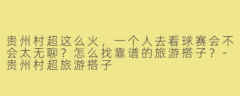 贵州村超这么火,一个人去看球赛会不会太无聊?怎么找靠谱的旅游搭子?-贵州村超旅游搭子