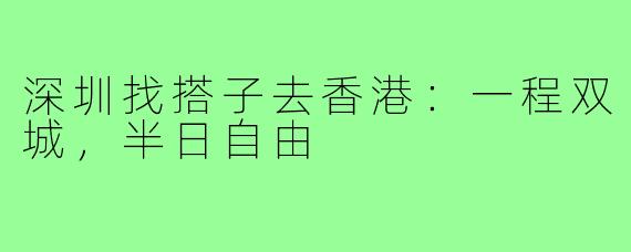 深圳找搭子去香港:一程双城,半日自由