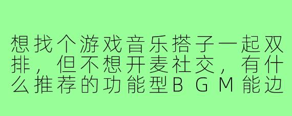 想找个游戏音乐搭子一起双排,但不想开麦社交,有什么推荐的功能型BGM能边听边默契上分?