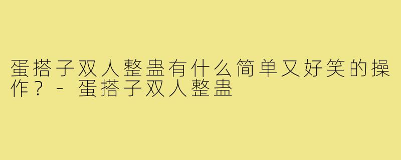 蛋搭子双人整蛊有什么简单又好笑的操作?-蛋搭子双人整蛊
