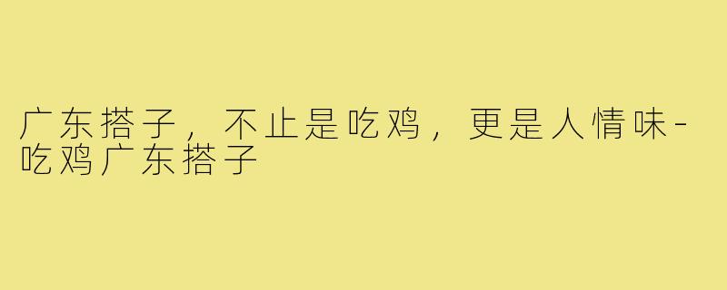 广东搭子,不止是吃鸡,更是人情味-吃鸡广东搭子