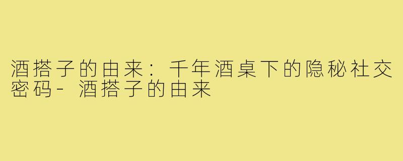 酒搭子的由来:千年酒桌下的隐秘社交密码-酒搭子的由来