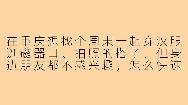 在重庆想找个周末一起穿汉服逛磁器口、拍照的搭子,但身边朋友都不感兴趣,怎么快速找到同好?-寻找重庆汉服搭子