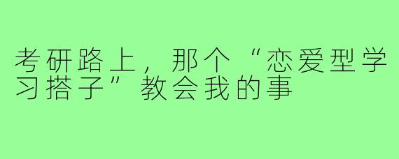 考研路上,那个“恋爱型学习搭子”教会我的事