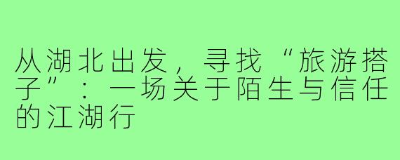 从湖北出发,寻找“旅游搭子”:一场关于陌生与信任的江湖行