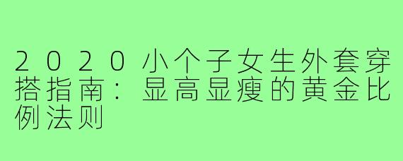 2020小个子女生外套穿搭指南:显高显瘦的黄金比例法则