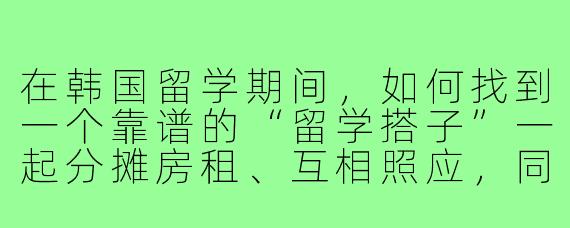 在韩国留学期间,如何找到一个靠谱的“留学搭子”一起分摊房租、互相照应,同时避免合租矛盾?