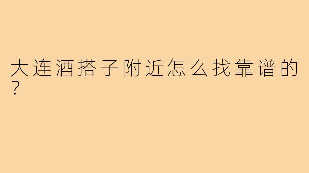 大连酒搭子附近怎么找靠谱的?