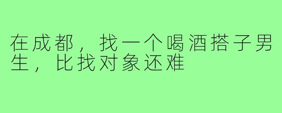 在成都，找一个喝酒搭子男生，比找对象还难