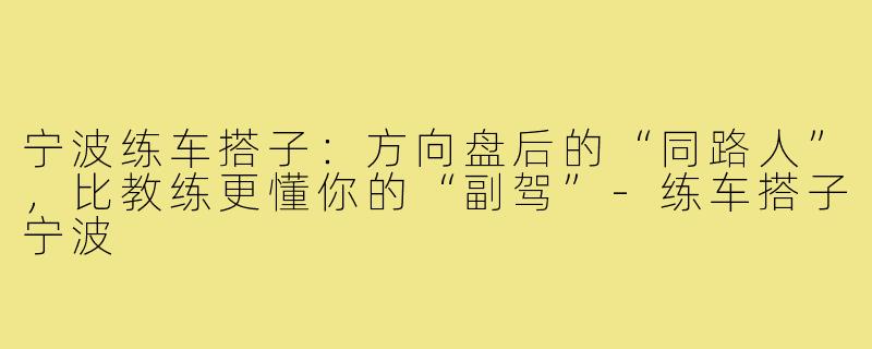 宁波练车搭子:方向盘后的“同路人”,比教练更懂你的“副驾”-练车搭子宁波