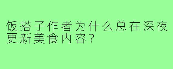 饭搭子作者为什么总在深夜更新美食内容?