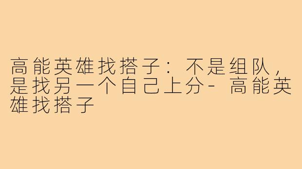 高能英雄找搭子:不是组队,是找另一个自己上分-高能英雄找搭子