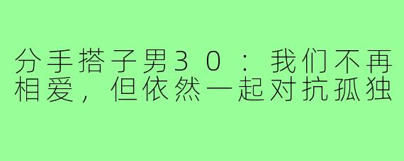 分手搭子男30:我们不再相爱,但依然一起对抗孤独