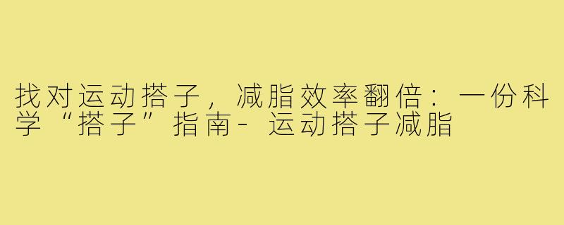 找对运动搭子,减脂效率翻倍:一份科学“搭子”指南-运动搭子减脂
