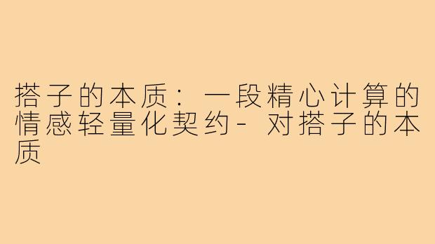 搭子的本质:一段精心计算的情感轻量化契约-对搭子的本质