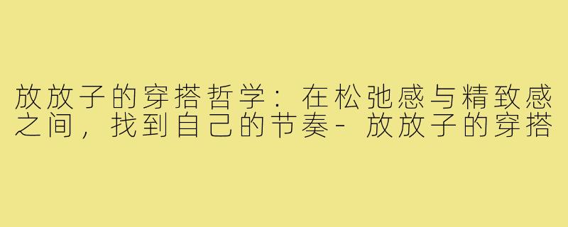 放放子的穿搭哲学:在松弛感与精致感之间,找到自己的节奏-放放子的穿搭