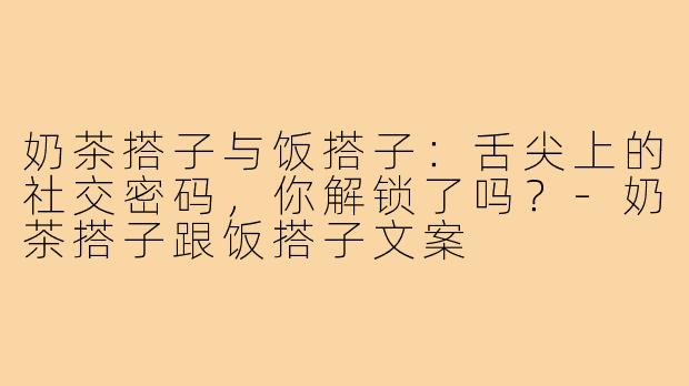 奶茶搭子与饭搭子:舌尖上的社交密码,你解锁了吗?-奶茶搭子跟饭搭子文案