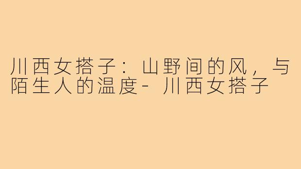 川西女搭子:山野间的风,与陌生人的温度-川西女搭子