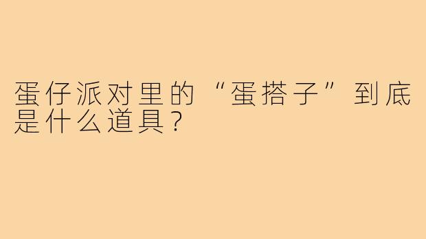 蛋仔派对里的“蛋搭子”到底是什么道具?