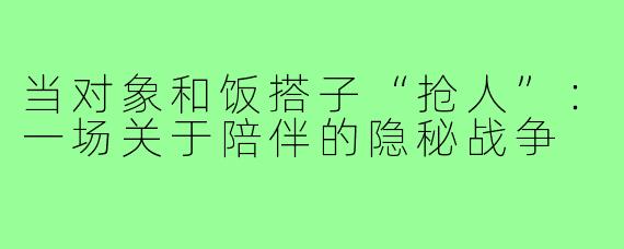 当对象和饭搭子“抢人”:一场关于陪伴的隐秘战争