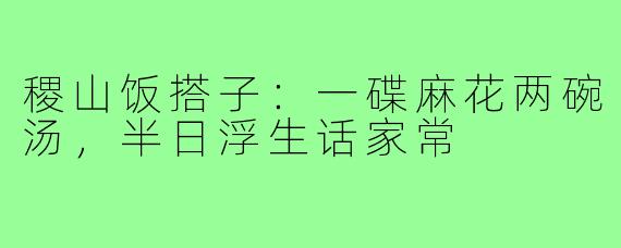 稷山饭搭子:一碟麻花两碗汤,半日浮生话家常