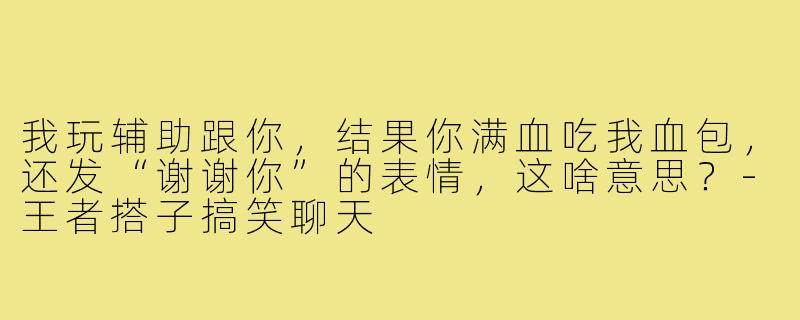 我玩辅助跟你,结果你满血吃我血包,还发“谢谢你”的表情,这啥意思?-王者搭子搞笑聊天