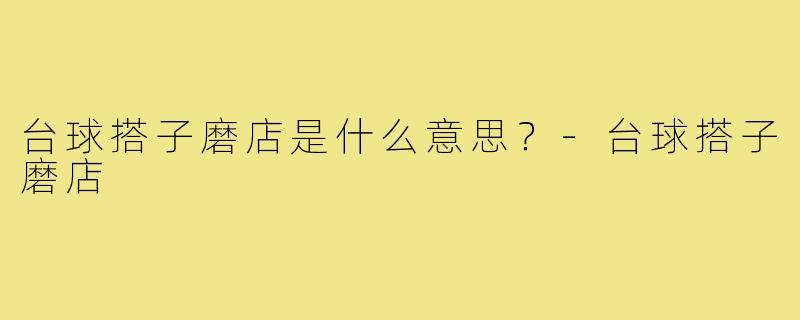 台球搭子磨店是什么意思?-台球搭子磨店