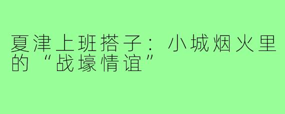 夏津上班搭子：小城烟火里的“战壕情谊”