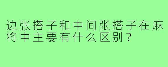 边张搭子和中间张搭子在麻将中主要有什么区别?
