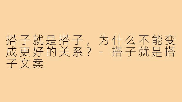 搭子就是搭子,为什么不能变成更好的关系?-搭子就是搭子文案