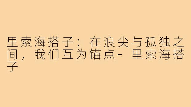 里索海搭子:在浪尖与孤独之间,我们互为锚点-里索海搭子