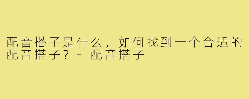 配音搭子是什么,如何找到一个合适的配音搭子?-配音搭子