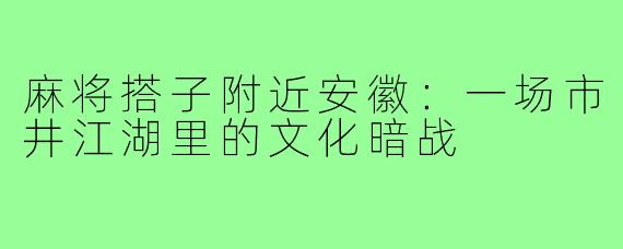麻将搭子附近安徽：一场市井江湖里的文化暗战