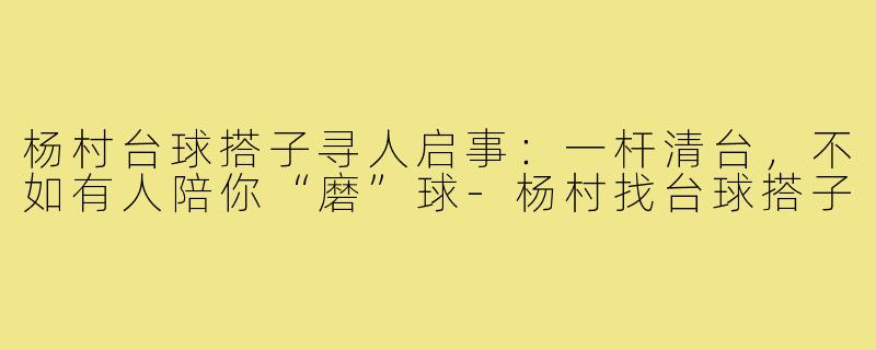 杨村台球搭子寻人启事:一杆清台,不如有人陪你“磨”球-杨村找台球搭子