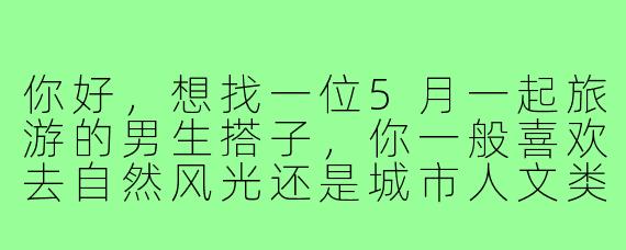 你好,想找一位5月一起旅游的男生搭子,你一般喜欢去自然风光还是城市人文类的地方?