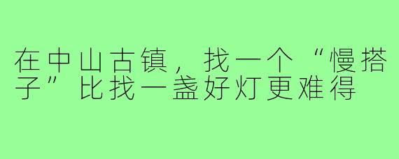 在中山古镇,找一个“慢搭子”比找一盏好灯更难得
