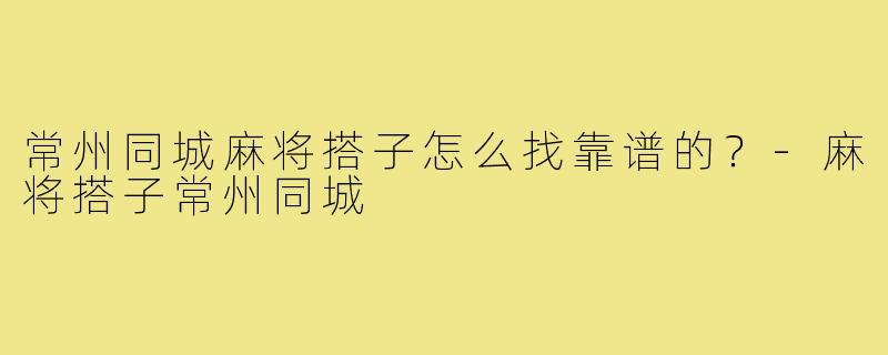 常州同城麻将搭子怎么找靠谱的?-麻将搭子常州同城