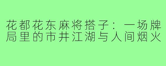 花都花东麻将搭子:一场牌局里的市井江湖与人间烟火