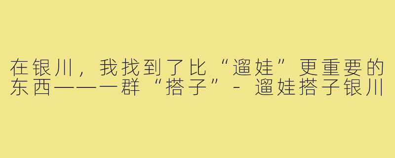 在银川,我找到了比“遛娃”更重要的东西——一群“搭子”-遛娃搭子银川