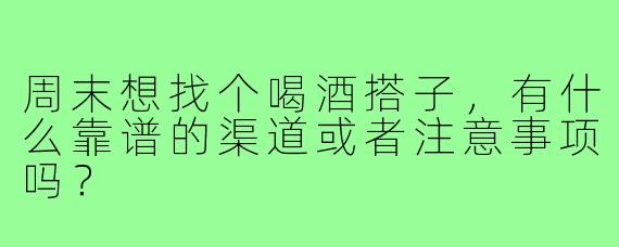 周末想找个喝酒搭子,有什么靠谱的渠道或者注意事项吗?