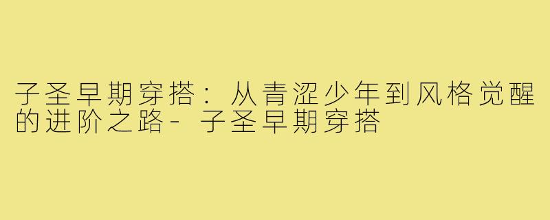 子圣早期穿搭：从青涩少年到风格觉醒的进阶之路-子圣早期穿搭