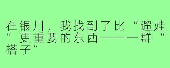 在银川,我找到了比“遛娃”更重要的东西——一群“搭子”