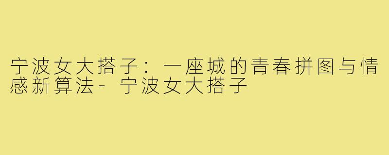 宁波女大搭子:一座城的青春拼图与情感新算法-宁波女大搭子