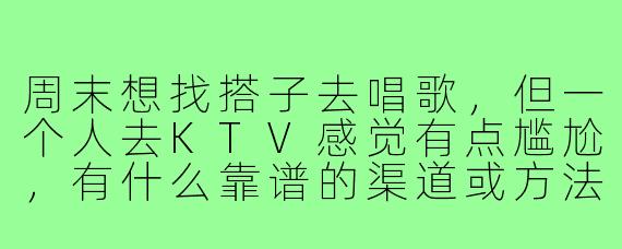 周末想找搭子去唱歌,但一个人去KTV感觉有点尴尬,有什么靠谱的渠道或方法能找到同好一起吗?