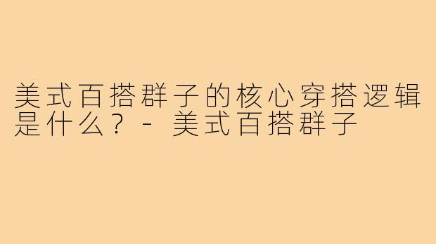 美式百搭群子的核心穿搭逻辑是什么?-美式百搭群子